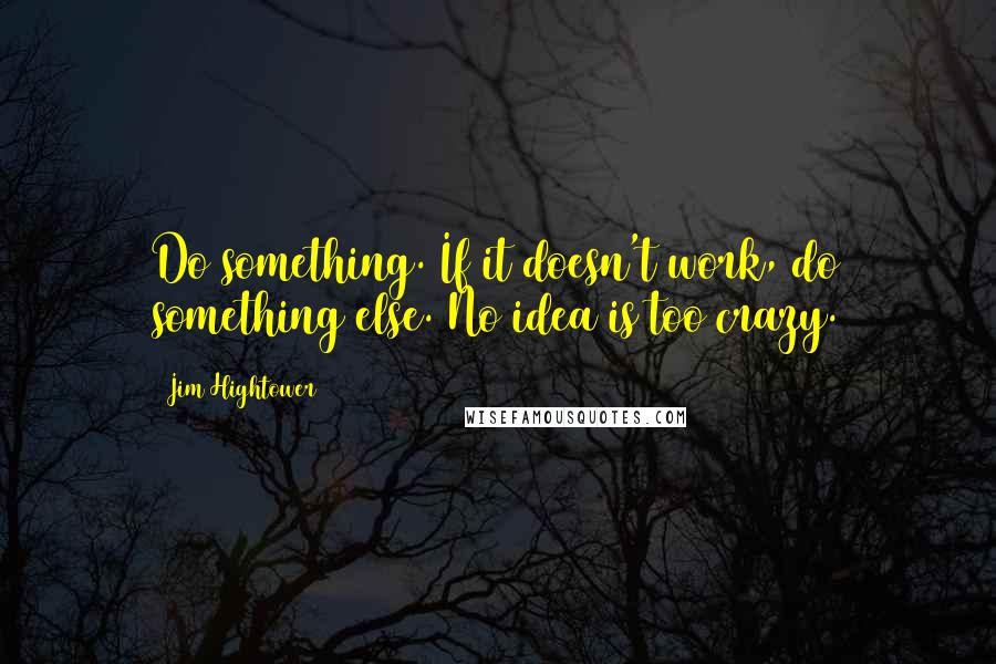 Jim Hightower Quotes: Do something. If it doesn't work, do something else. No idea is too crazy.