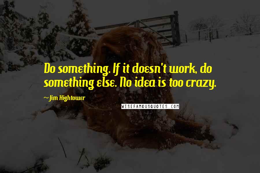 Jim Hightower Quotes: Do something. If it doesn't work, do something else. No idea is too crazy.