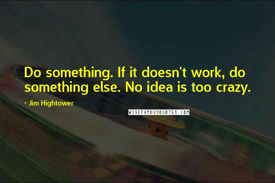 Jim Hightower Quotes: Do something. If it doesn't work, do something else. No idea is too crazy.