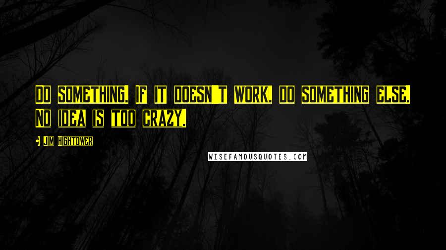 Jim Hightower Quotes: Do something. If it doesn't work, do something else. No idea is too crazy.