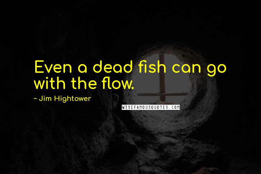 Jim Hightower Quotes: Even a dead fish can go with the flow.