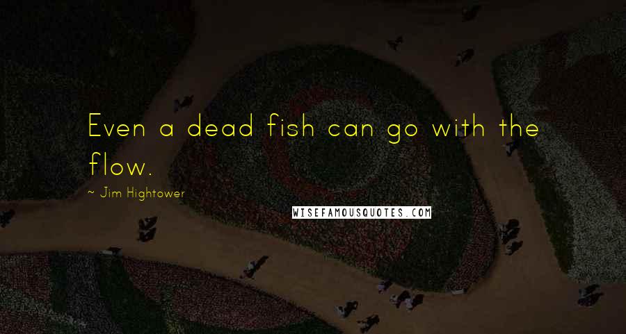 Jim Hightower Quotes: Even a dead fish can go with the flow.