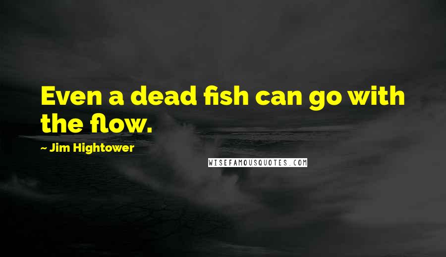 Jim Hightower Quotes: Even a dead fish can go with the flow.