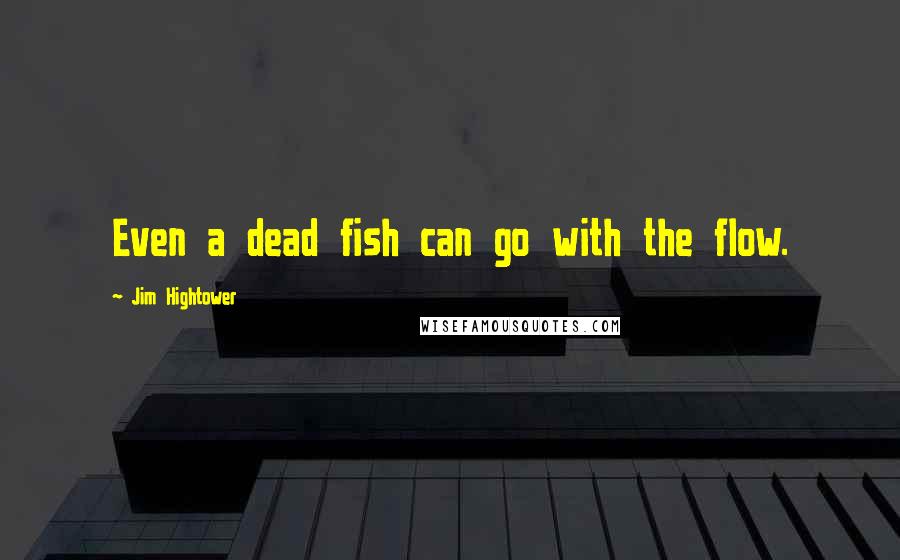 Jim Hightower Quotes: Even a dead fish can go with the flow.