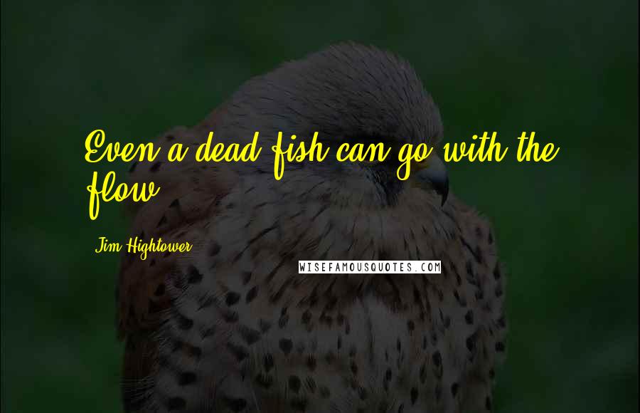 Jim Hightower Quotes: Even a dead fish can go with the flow.