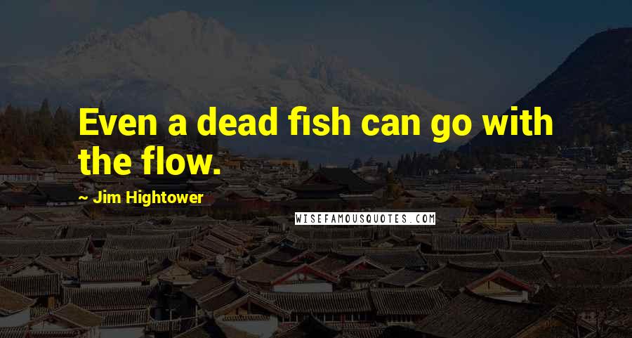 Jim Hightower Quotes: Even a dead fish can go with the flow.