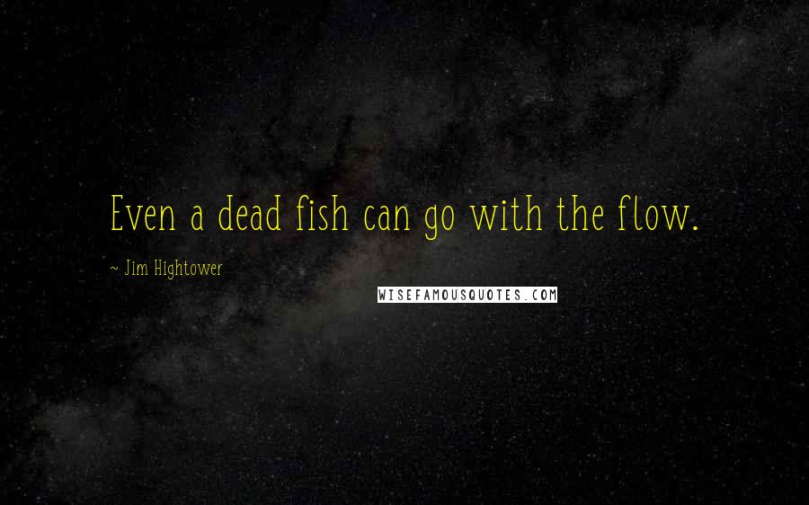 Jim Hightower Quotes: Even a dead fish can go with the flow.