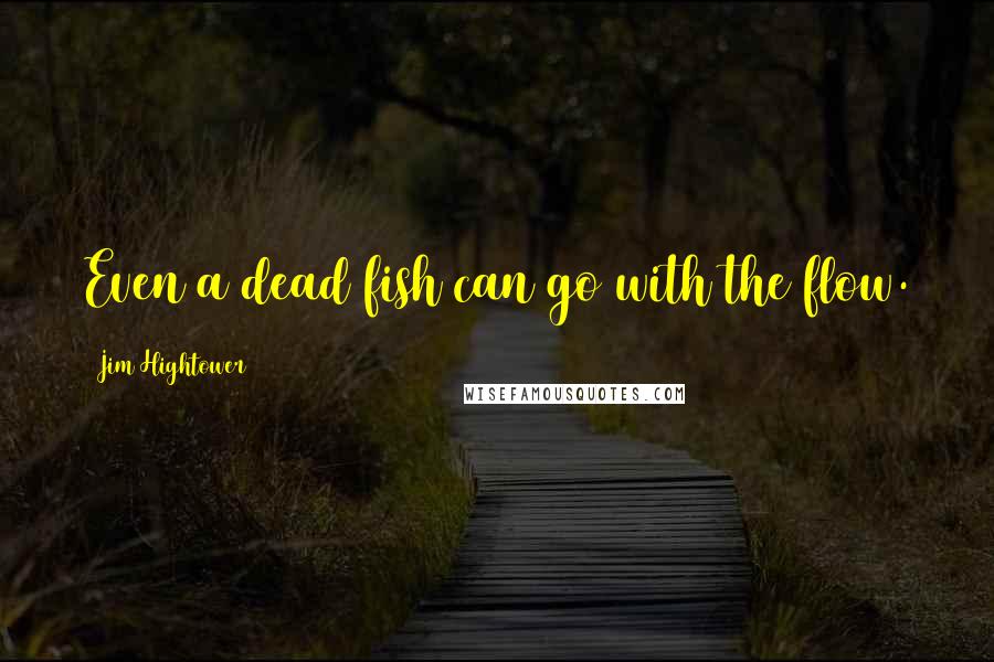 Jim Hightower Quotes: Even a dead fish can go with the flow.