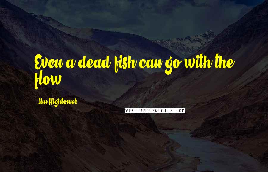 Jim Hightower Quotes: Even a dead fish can go with the flow.