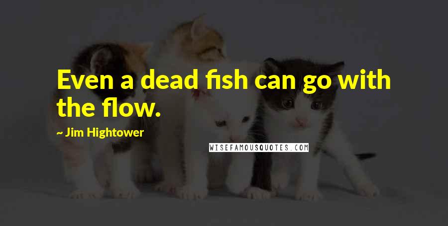 Jim Hightower Quotes: Even a dead fish can go with the flow.