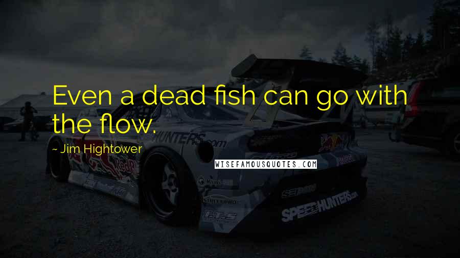 Jim Hightower Quotes: Even a dead fish can go with the flow.