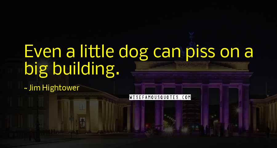 Jim Hightower Quotes: Even a little dog can piss on a big building.