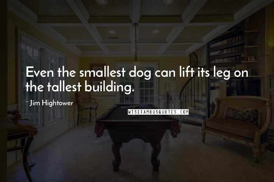 Jim Hightower Quotes: Even the smallest dog can lift its leg on the tallest building.