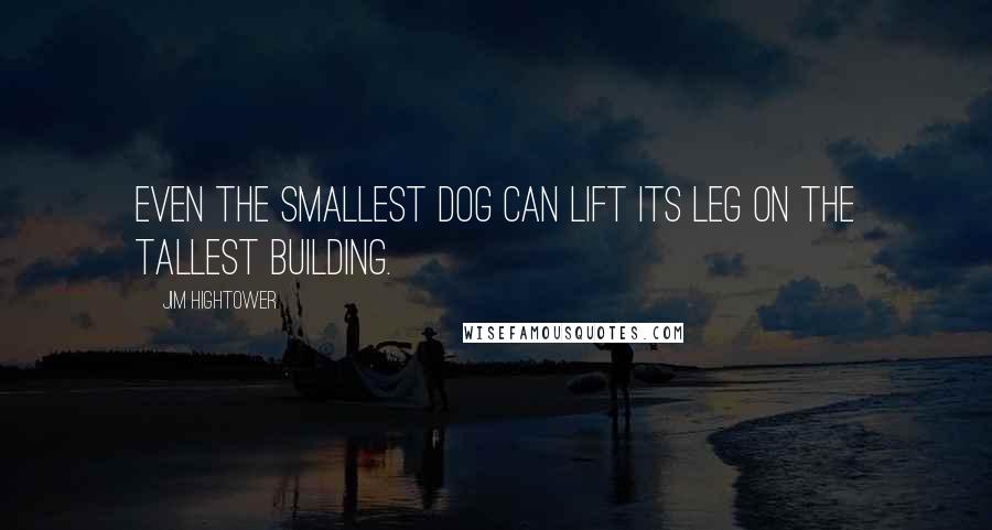 Jim Hightower Quotes: Even the smallest dog can lift its leg on the tallest building.