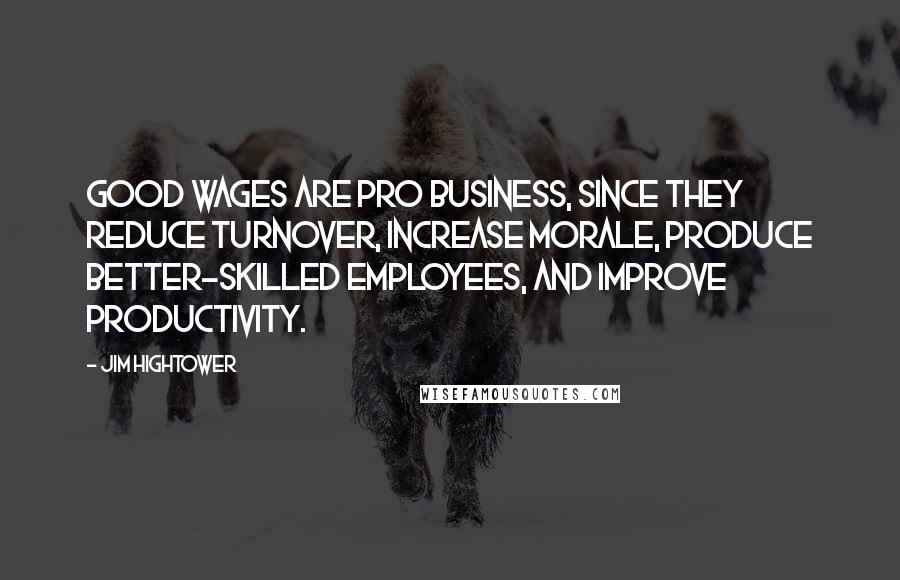 Jim Hightower Quotes: Good wages are pro business, since they reduce turnover, increase morale, produce better-skilled employees, and improve productivity.