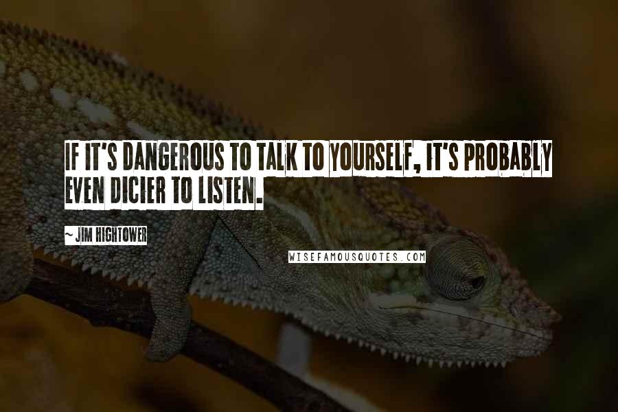 Jim Hightower Quotes: If it's dangerous to talk to yourself, it's probably even dicier to listen.