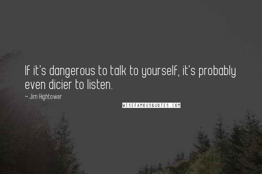 Jim Hightower Quotes: If it's dangerous to talk to yourself, it's probably even dicier to listen.