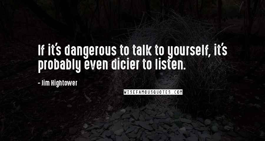 Jim Hightower Quotes: If it's dangerous to talk to yourself, it's probably even dicier to listen.