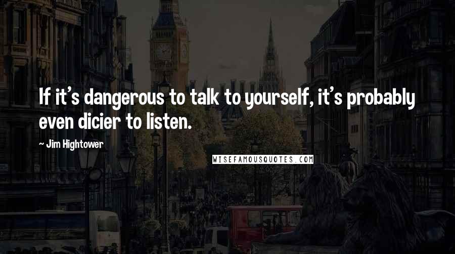Jim Hightower Quotes: If it's dangerous to talk to yourself, it's probably even dicier to listen.