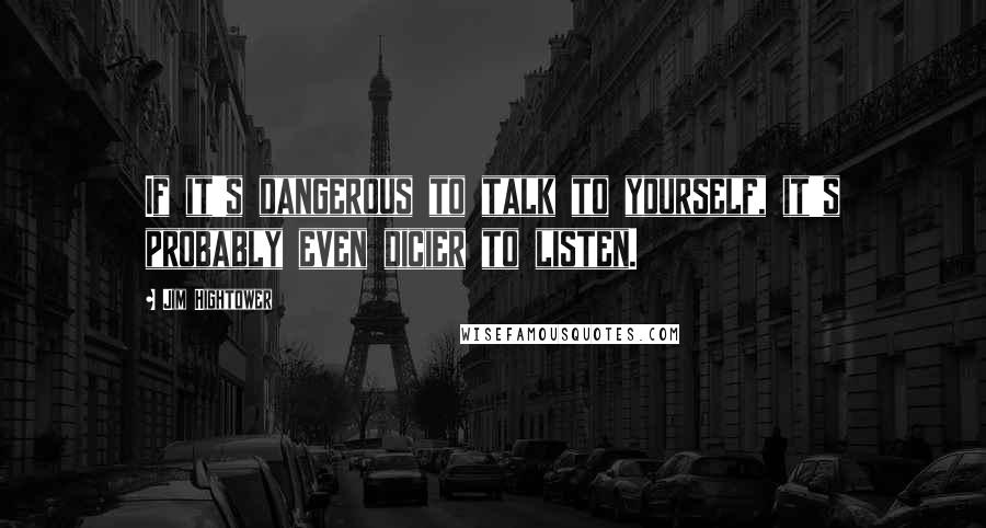 Jim Hightower Quotes: If it's dangerous to talk to yourself, it's probably even dicier to listen.