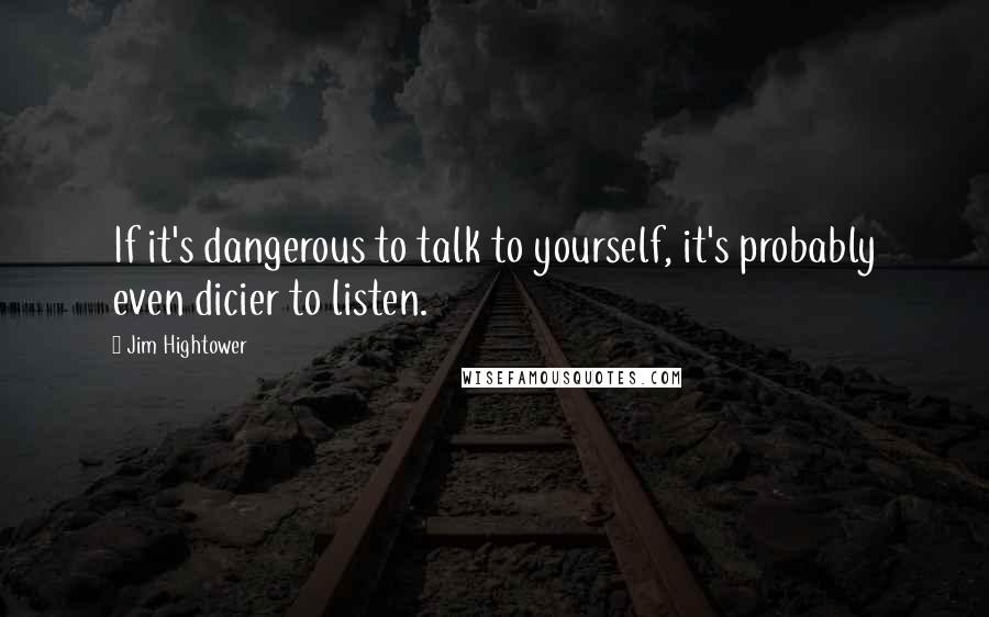 Jim Hightower Quotes: If it's dangerous to talk to yourself, it's probably even dicier to listen.