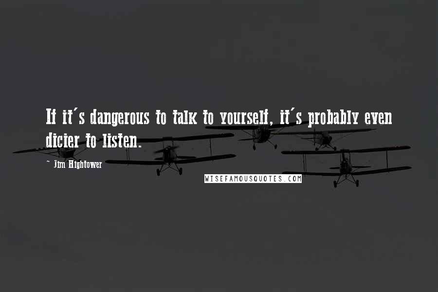 Jim Hightower Quotes: If it's dangerous to talk to yourself, it's probably even dicier to listen.