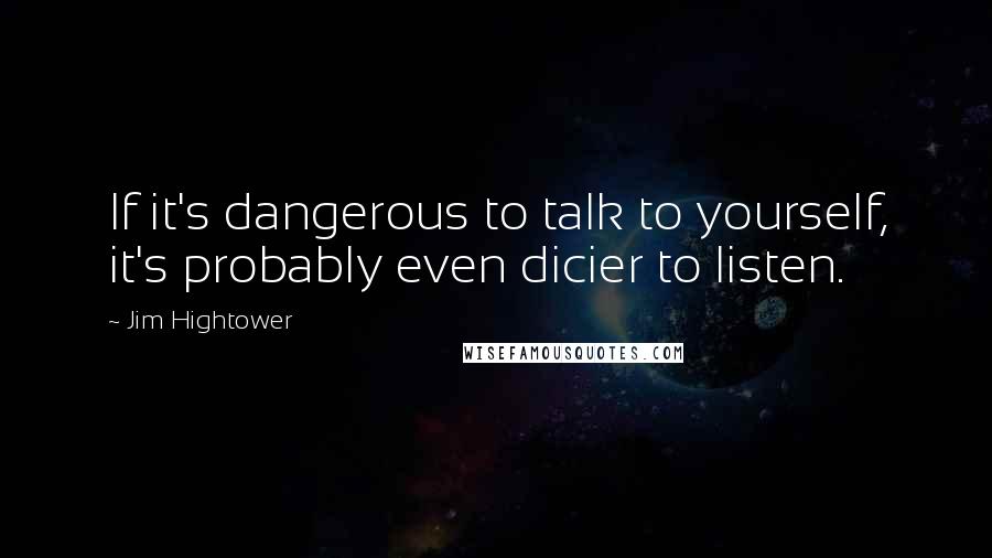 Jim Hightower Quotes: If it's dangerous to talk to yourself, it's probably even dicier to listen.