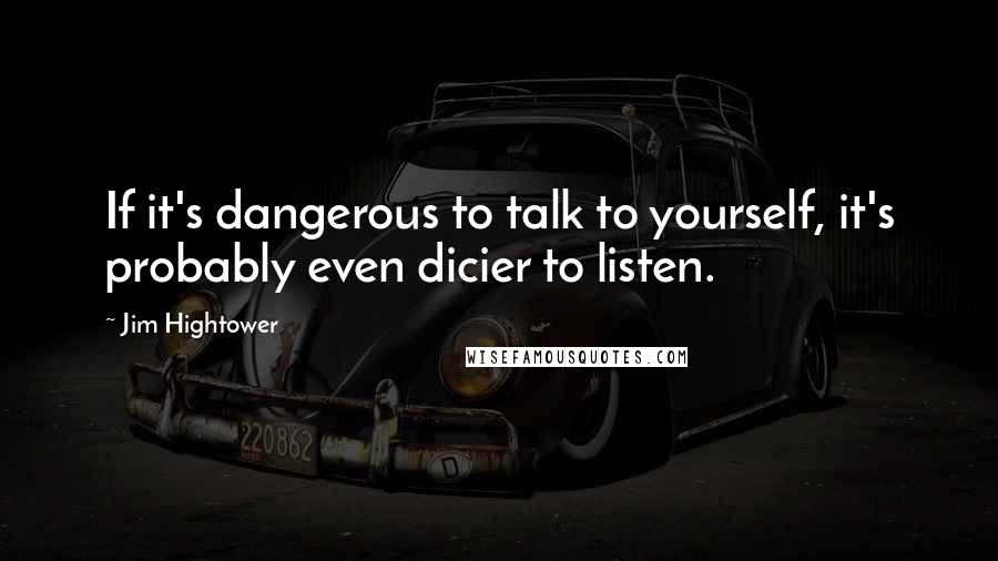 Jim Hightower Quotes: If it's dangerous to talk to yourself, it's probably even dicier to listen.