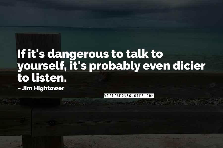 Jim Hightower Quotes: If it's dangerous to talk to yourself, it's probably even dicier to listen.