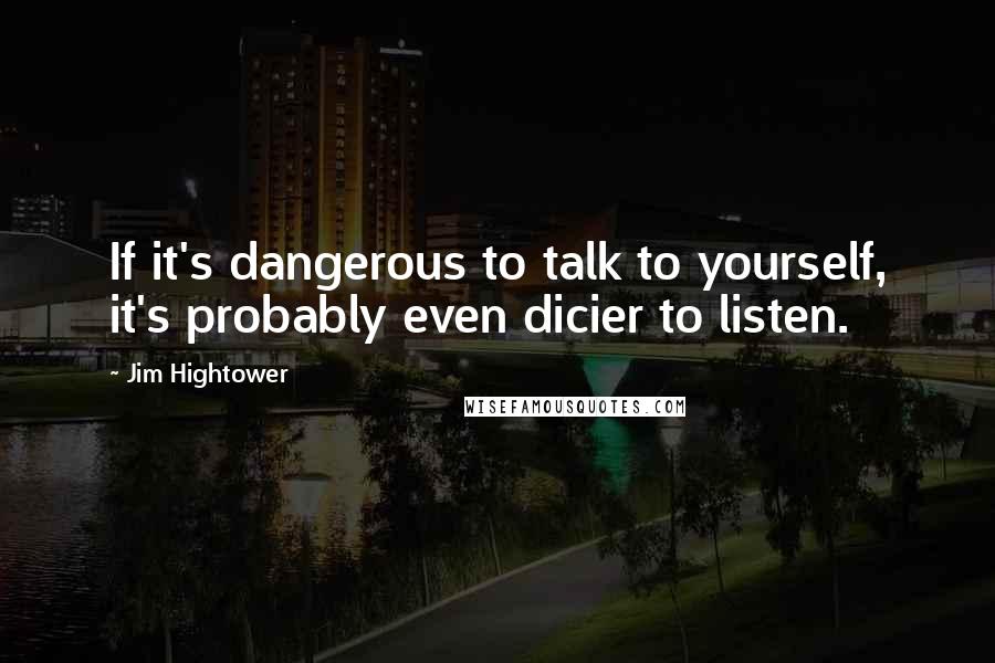 Jim Hightower Quotes: If it's dangerous to talk to yourself, it's probably even dicier to listen.