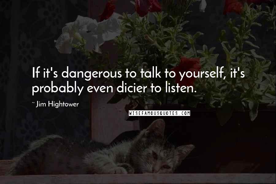 Jim Hightower Quotes: If it's dangerous to talk to yourself, it's probably even dicier to listen.