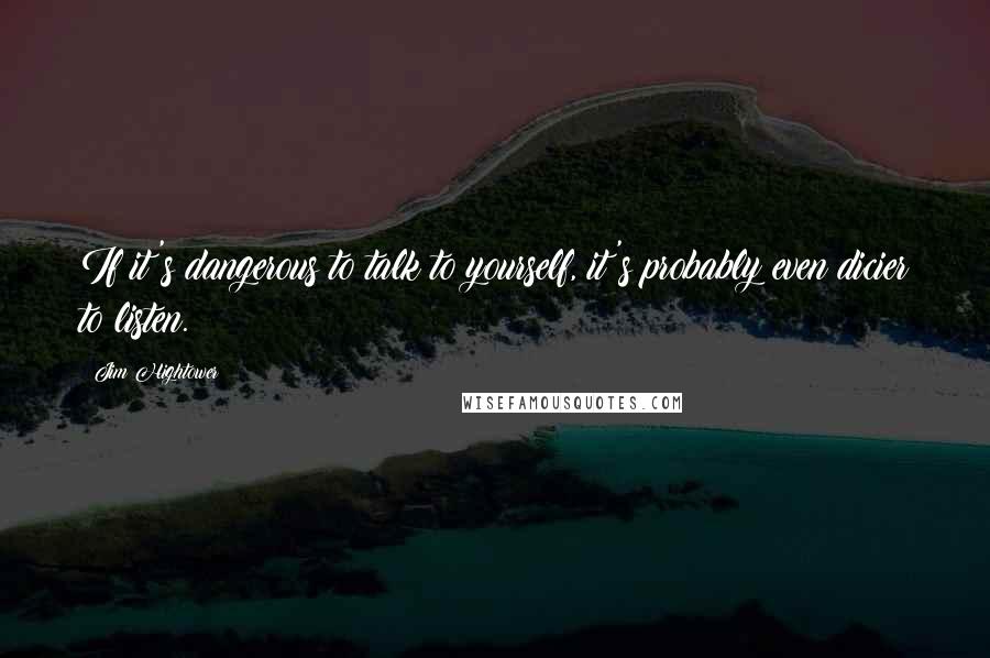 Jim Hightower Quotes: If it's dangerous to talk to yourself, it's probably even dicier to listen.