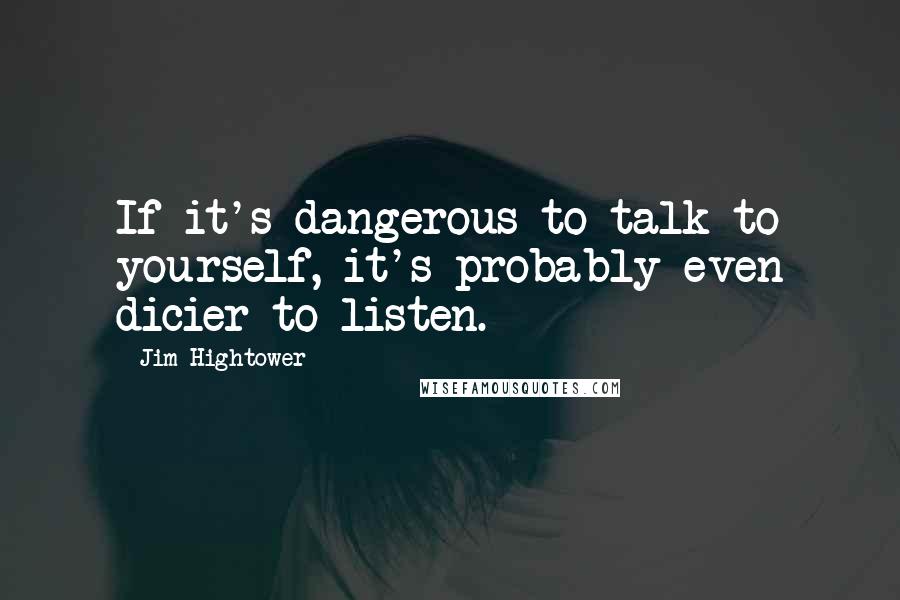 Jim Hightower Quotes: If it's dangerous to talk to yourself, it's probably even dicier to listen.