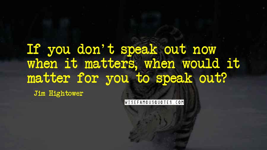 Jim Hightower Quotes: If you don't speak out now when it matters, when would it matter for you to speak out?