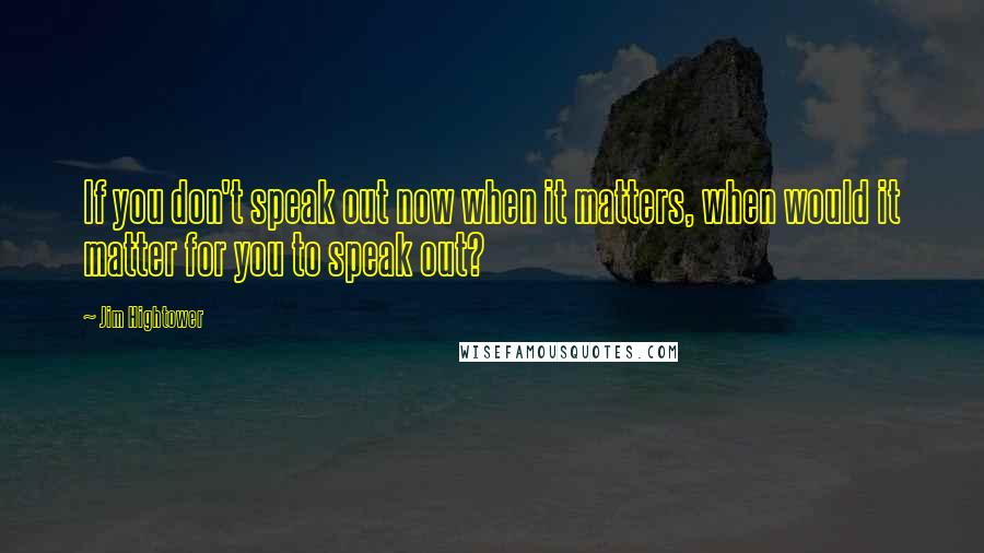Jim Hightower Quotes: If you don't speak out now when it matters, when would it matter for you to speak out?