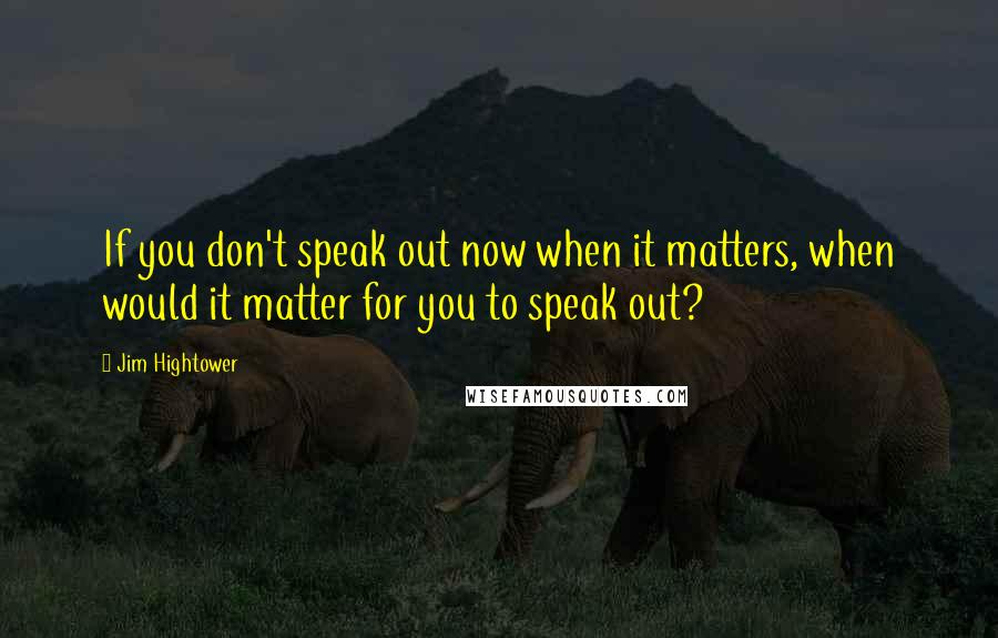 Jim Hightower Quotes: If you don't speak out now when it matters, when would it matter for you to speak out?