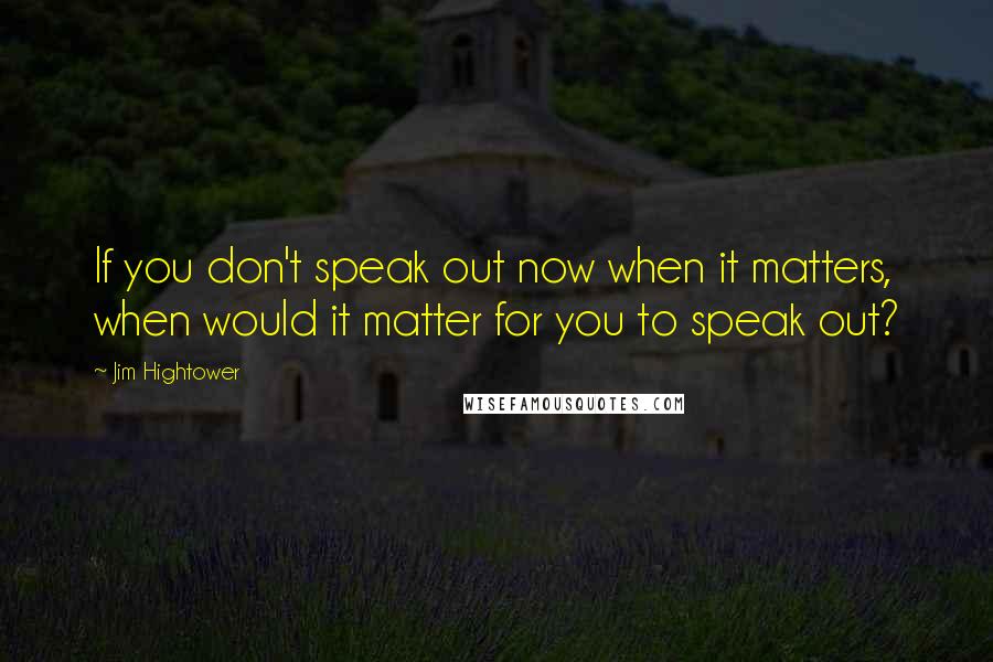 Jim Hightower Quotes: If you don't speak out now when it matters, when would it matter for you to speak out?