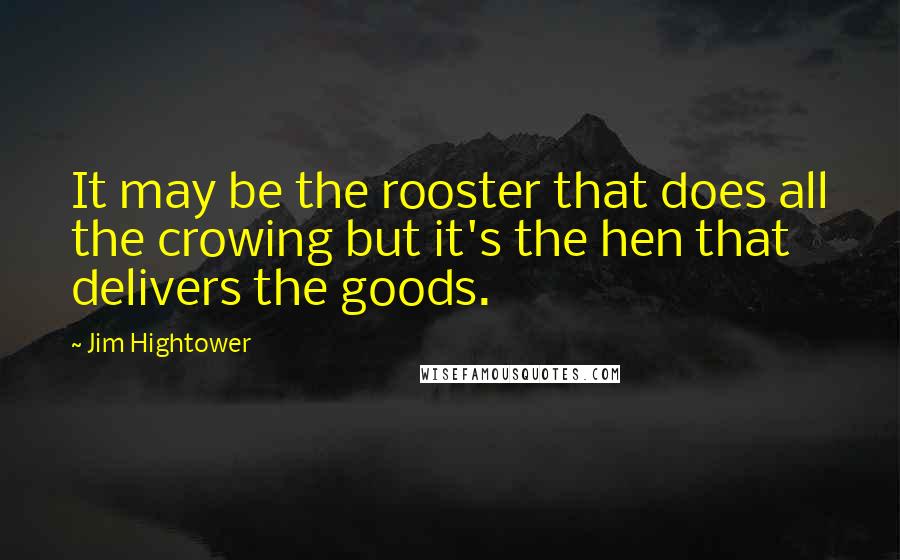 Jim Hightower Quotes: It may be the rooster that does all the crowing but it's the hen that delivers the goods.