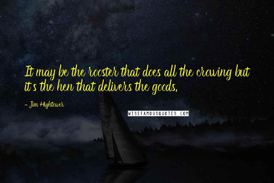 Jim Hightower Quotes: It may be the rooster that does all the crowing but it's the hen that delivers the goods.