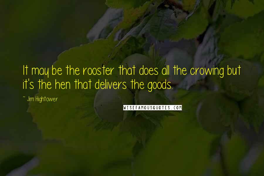 Jim Hightower Quotes: It may be the rooster that does all the crowing but it's the hen that delivers the goods.