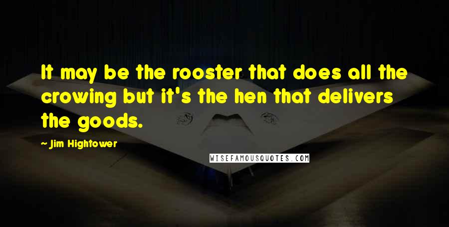 Jim Hightower Quotes: It may be the rooster that does all the crowing but it's the hen that delivers the goods.