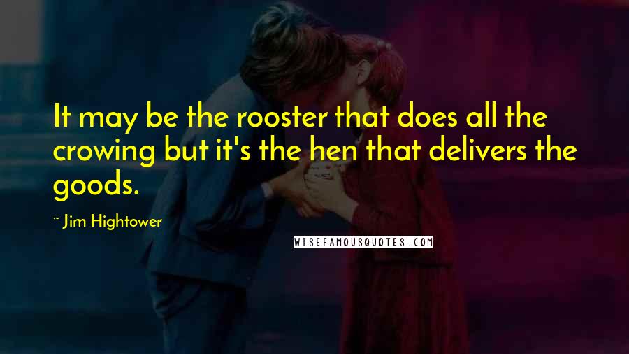 Jim Hightower Quotes: It may be the rooster that does all the crowing but it's the hen that delivers the goods.