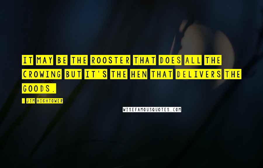 Jim Hightower Quotes: It may be the rooster that does all the crowing but it's the hen that delivers the goods.