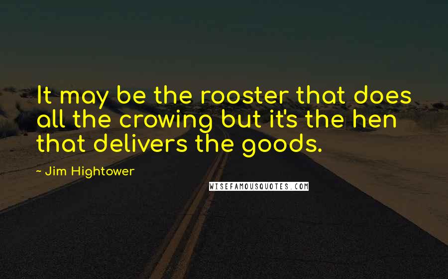 Jim Hightower Quotes: It may be the rooster that does all the crowing but it's the hen that delivers the goods.