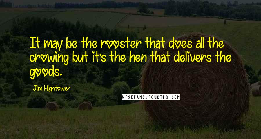 Jim Hightower Quotes: It may be the rooster that does all the crowing but it's the hen that delivers the goods.