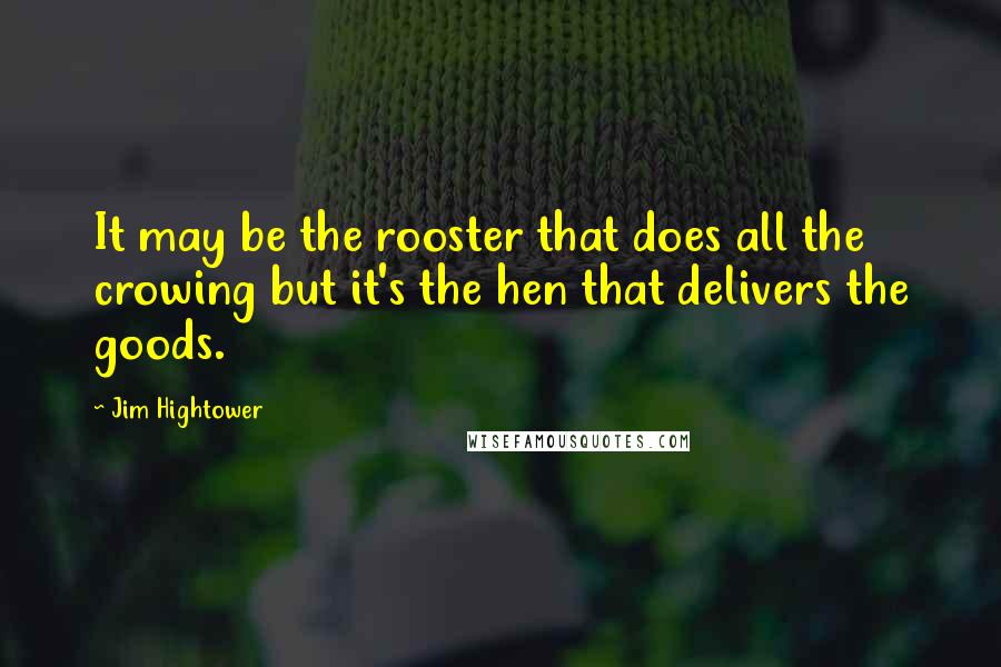 Jim Hightower Quotes: It may be the rooster that does all the crowing but it's the hen that delivers the goods.