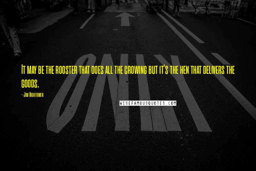 Jim Hightower Quotes: It may be the rooster that does all the crowing but it's the hen that delivers the goods.