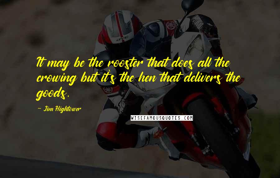 Jim Hightower Quotes: It may be the rooster that does all the crowing but it's the hen that delivers the goods.