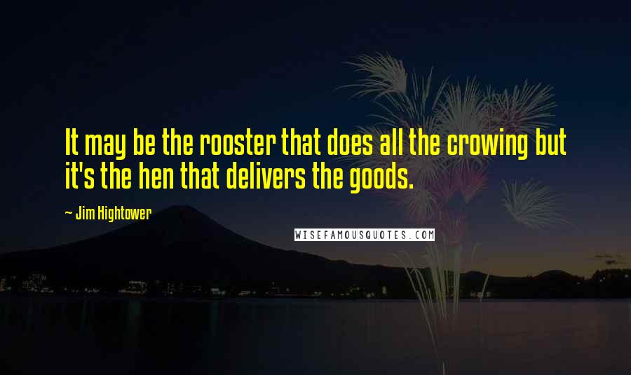 Jim Hightower Quotes: It may be the rooster that does all the crowing but it's the hen that delivers the goods.
