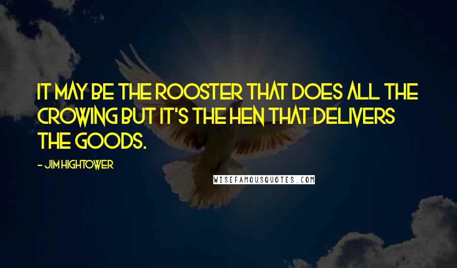 Jim Hightower Quotes: It may be the rooster that does all the crowing but it's the hen that delivers the goods.